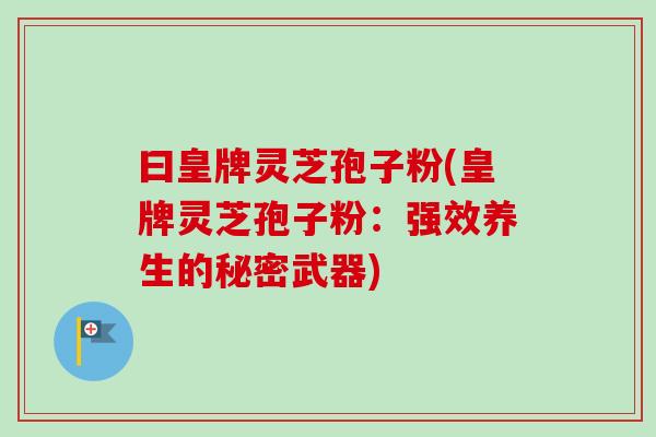 曰皇牌灵芝孢子粉(皇牌灵芝孢子粉：强效养生的秘密武器)