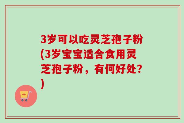 3岁可以吃灵芝孢子粉(3岁宝宝适合食用灵芝孢子粉，有何好处？)