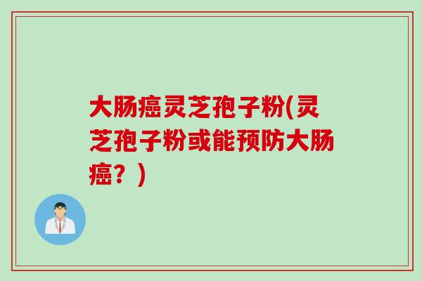 大肠灵芝孢子粉(灵芝孢子粉或能大肠？)
