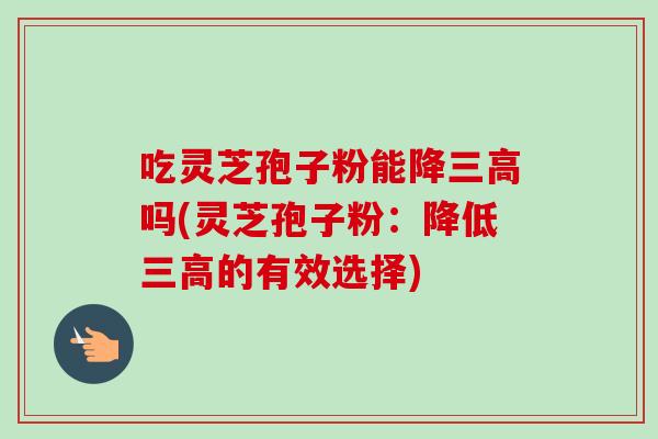 吃灵芝孢子粉能降吗(灵芝孢子粉:降低的有效选择) 吃灵芝孢子粉能降吗(灵芝孢子粉:降低的有效选择)