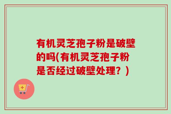 有机灵芝孢子粉是破壁的吗(有机灵芝孢子粉是否经过破壁处理？)