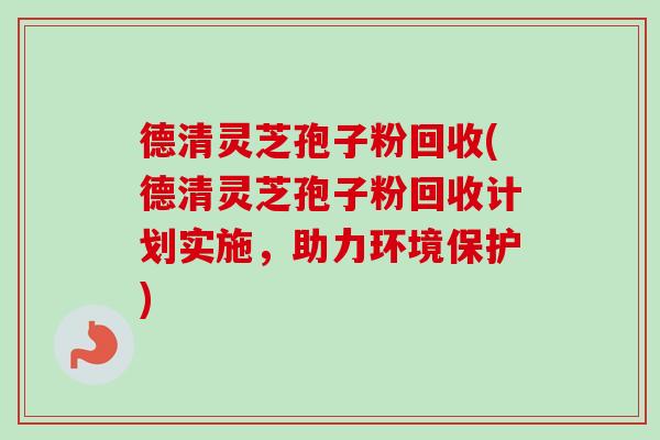 德清灵芝孢子粉回收(德清灵芝孢子粉回收计划实施，助力环境保护)