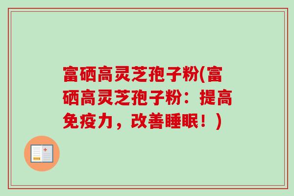 富硒高灵芝孢子粉(富硒高灵芝孢子粉：提高免疫力，改善！)