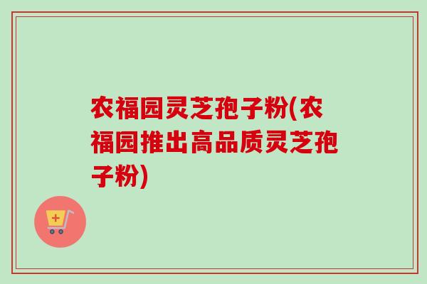 农福园灵芝孢子粉(农福园推出高品质灵芝孢子粉)