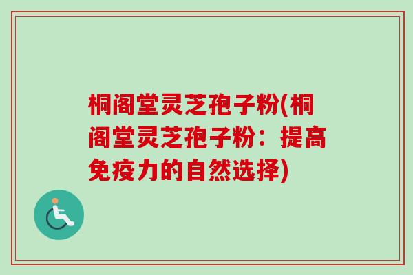 桐阁堂灵芝孢子粉(桐阁堂灵芝孢子粉：提高免疫力的自然选择)