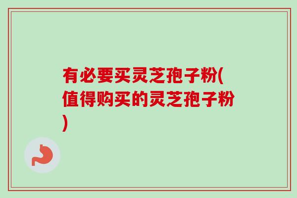 有必要买灵芝孢子粉(值得购买的灵芝孢子粉)