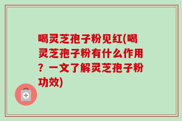 喝灵芝孢子粉见红(喝灵芝孢子粉有什么作用？一文了解灵芝孢子粉功效)