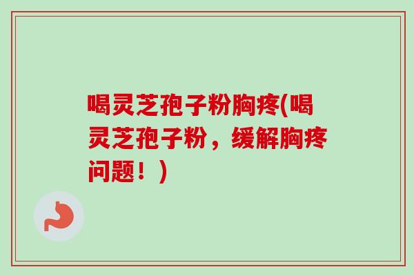 喝灵芝孢子粉胸疼(喝灵芝孢子粉，缓解胸疼问题！)