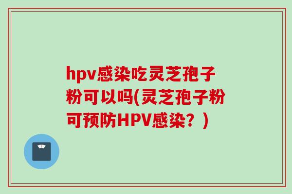 hpv感染吃灵芝孢子粉可以吗(灵芝孢子粉可预防HPV感染？)