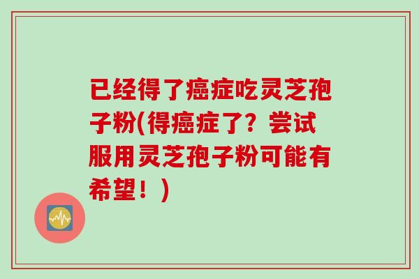 已经得了癌症吃灵芝孢子粉(得癌症了？尝试服用灵芝孢子粉可能有希望！)