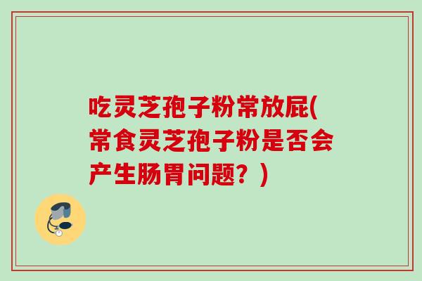 吃灵芝孢子粉常放屁(常食灵芝孢子粉是否会产生肠胃问题？)
