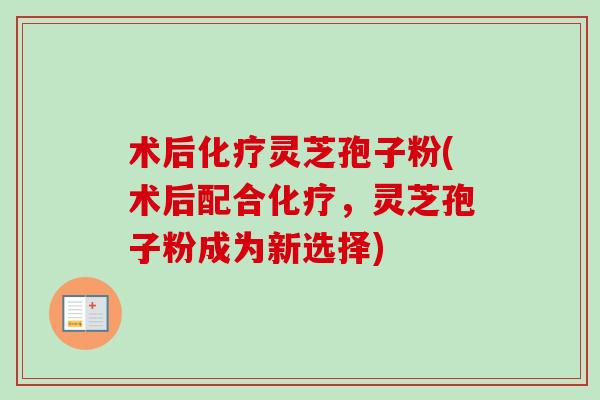 术后化疗灵芝孢子粉(术后配合化疗，灵芝孢子粉成为新选择)