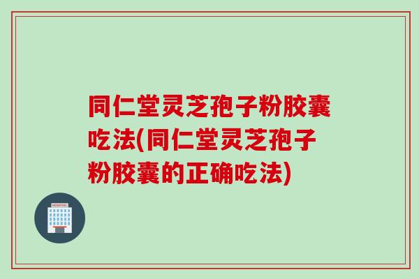 同仁堂灵芝孢子粉胶囊吃法(同仁堂灵芝孢子粉胶囊的正确吃法)