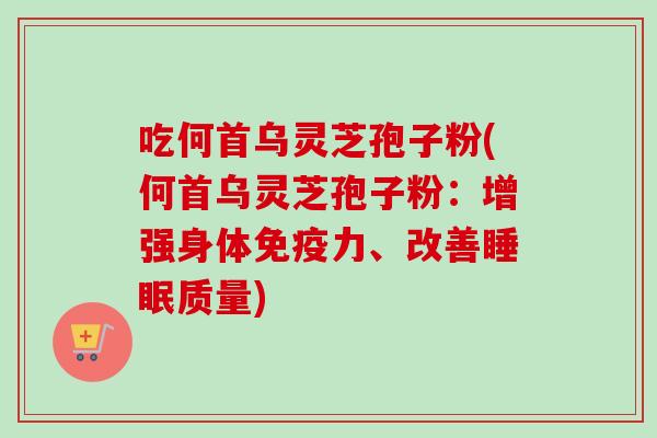 吃何首乌灵芝孢子粉(何首乌灵芝孢子粉:增强身体免疫力、改善质量) 吃何首乌灵芝孢子粉(何首乌灵芝孢子粉:增强身体免疫力、改善质量)