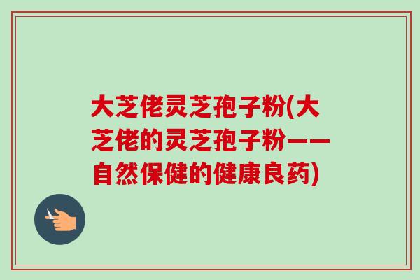 大芝佬灵芝孢子粉(大芝佬的灵芝孢子粉——自然保健的健康良药)