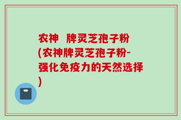 农神  牌灵芝孢子粉(农神牌灵芝孢子粉-强化免疫力的天然选择)