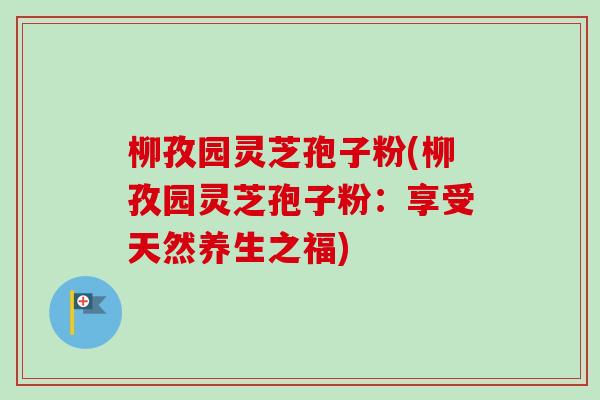 柳孜园灵芝孢子粉(柳孜园灵芝孢子粉：享受天然养生之福)