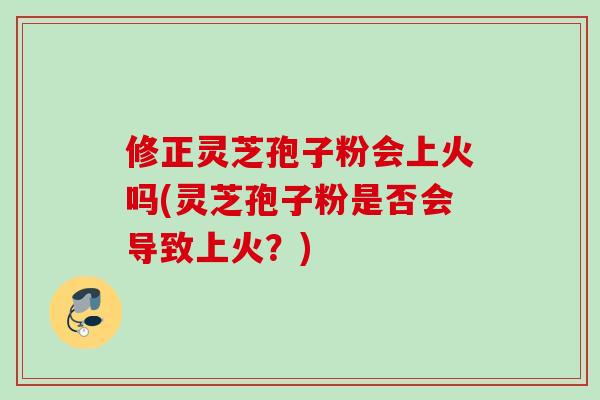 修正灵芝孢子粉会上火吗(灵芝孢子粉是否会导致上火？)