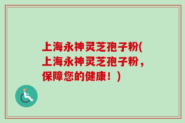 上海永神灵芝孢子粉(上海永神灵芝孢子粉，保障您的健康！)