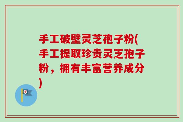 手工破壁灵芝孢子粉(手工提取珍贵灵芝孢子粉，拥有丰富营养成分)