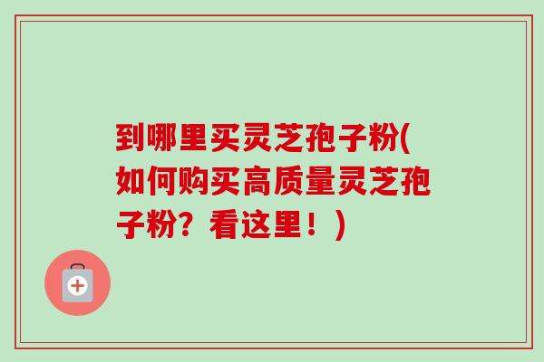 到哪里买灵芝孢子粉(如何购买高质量灵芝孢子粉？看这里！)