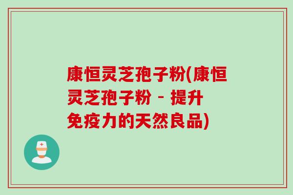 康恒灵芝孢子粉(康恒灵芝孢子粉 - 提升免疫力的天然良品)