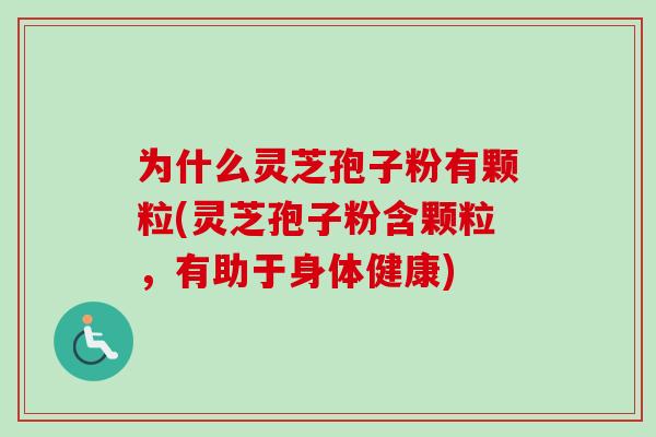 为什么灵芝孢子粉有颗粒(灵芝孢子粉含颗粒，有助于身体健康)