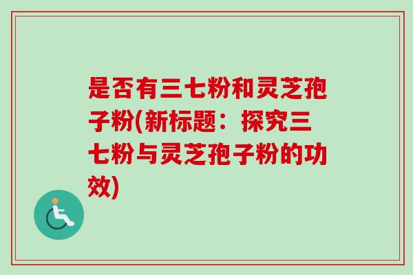 是否有三七粉和灵芝孢子粉(新标题：探究三七粉与灵芝孢子粉的功效)