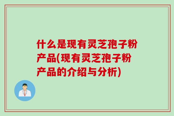 什么是现有灵芝孢子粉产品(现有灵芝孢子粉产品的介绍与分析)