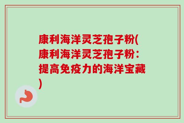 康利海洋灵芝孢子粉(康利海洋灵芝孢子粉：提高免疫力的海洋宝藏)