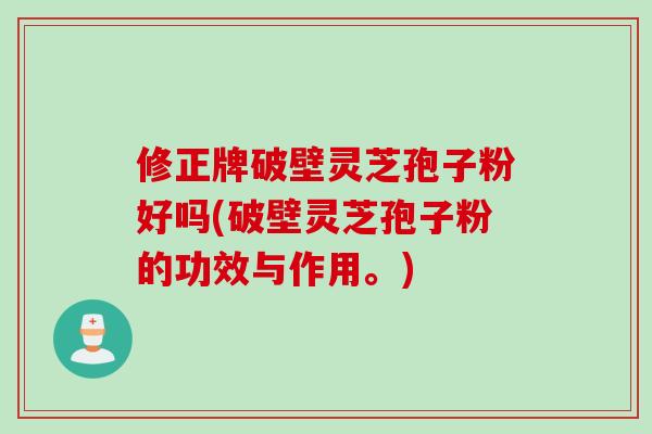 修正牌破壁灵芝孢子粉好吗(破壁灵芝孢子粉的功效与作用。)