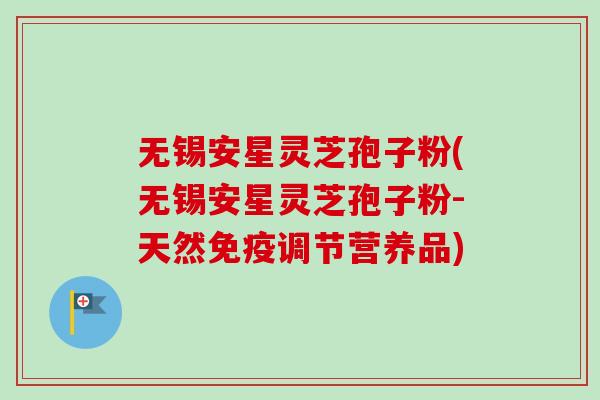 无锡安星灵芝孢子粉(无锡安星灵芝孢子粉-天然免疫调节营养品)