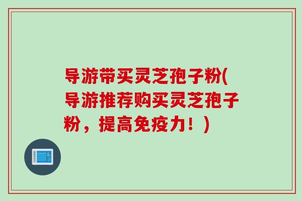 导游带买灵芝孢子粉(导游推荐购买灵芝孢子粉,提高免疫力!) 导游带买灵芝孢子粉(导游推荐购买灵芝孢子粉,提高免疫力!)