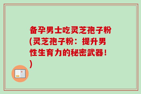 备孕男士吃灵芝孢子粉(灵芝孢子粉：提升男性生育力的秘密武器！)