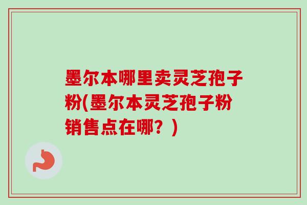 墨尔本哪里卖灵芝孢子粉(墨尔本灵芝孢子粉销售点在哪？)