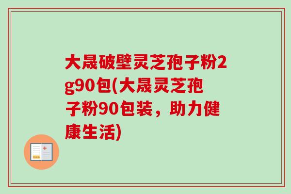 大晟破壁灵芝孢子粉2g90包(大晟灵芝孢子粉90包装，助力健康生活)
