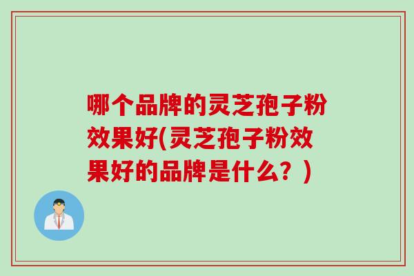 哪个品牌的灵芝孢子粉效果好(灵芝孢子粉效果好的品牌是什么？)