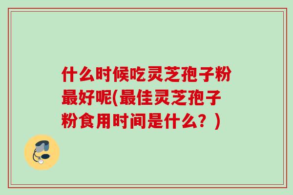 什么时候吃灵芝孢子粉好呢(佳灵芝孢子粉食用时间是什么?) 什么时候吃灵芝孢子粉好呢(佳灵芝孢子粉食用时间是什么?)