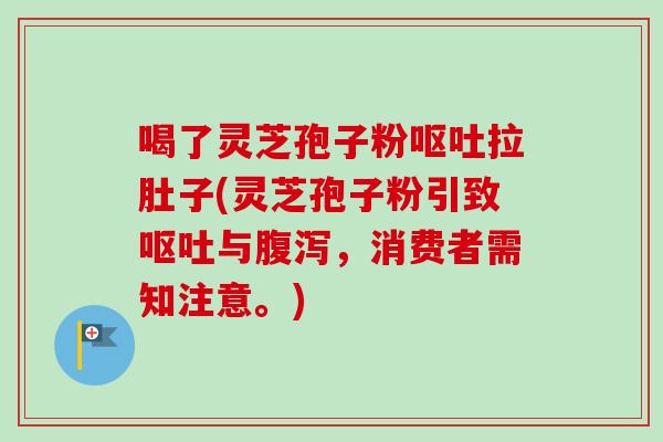 喝了灵芝孢子粉呕吐拉肚子(灵芝孢子粉引致呕吐与腹泻，消费者需知注意。)