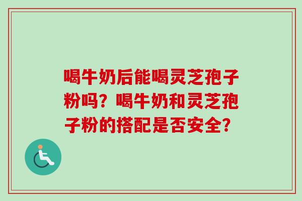 喝牛奶后能喝灵芝孢子粉吗？喝牛奶和灵芝孢子粉的搭配是否安全？