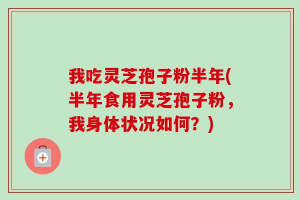 我吃灵芝孢子粉半年(半年食用灵芝孢子粉，我身体状况如何？)