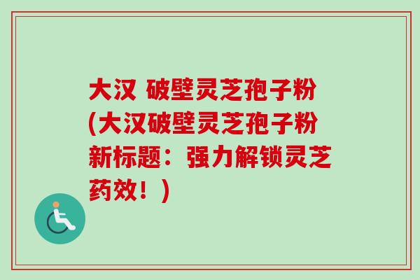 大汉 破壁灵芝孢子粉(大汉破壁灵芝孢子粉新标题：强力解锁灵芝药效！)