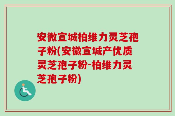 安微宣城柏维力灵芝孢子粉(安徽宣城产优质灵芝孢子粉-柏维力灵芝孢子粉)
