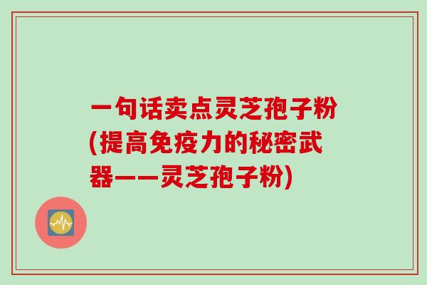 一句话卖点灵芝孢子粉(提高免疫力的秘密武器——灵芝孢子粉)