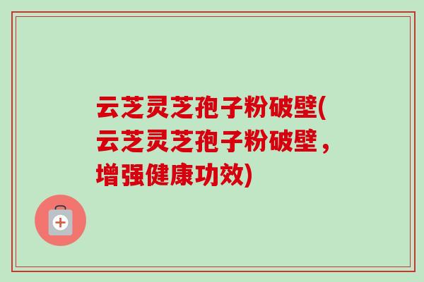云芝灵芝孢子粉破壁(云芝灵芝孢子粉破壁，增强健康功效)
