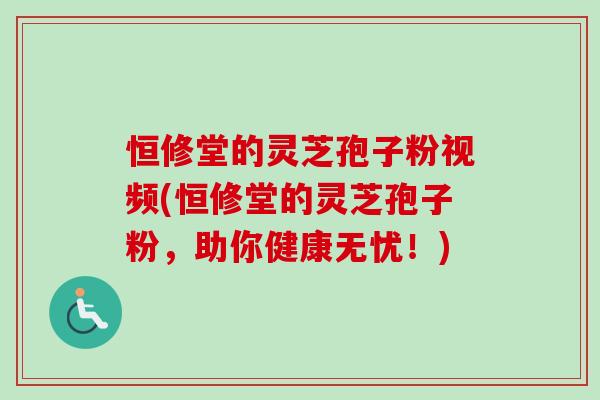 恒修堂的灵芝孢子粉视频(恒修堂的灵芝孢子粉，助你健康无忧！)