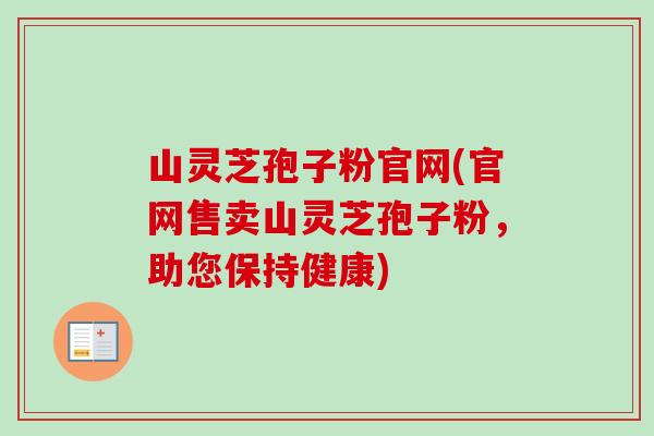 山灵芝孢子粉官网(官网售卖山灵芝孢子粉，助您保持健康)