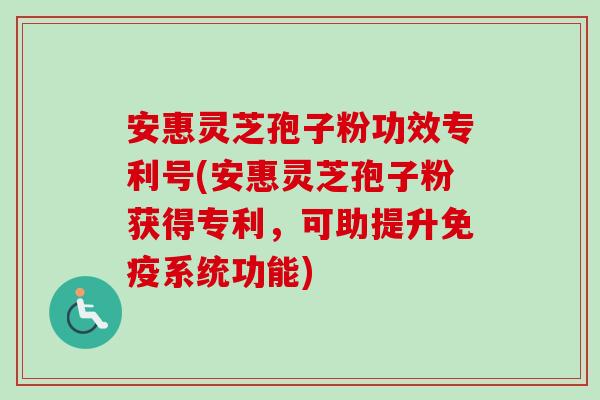 安惠灵芝孢子粉功效专利号(安惠灵芝孢子粉获得专利，可助提升免疫系统功能)