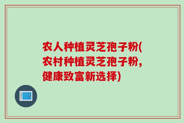 农人种植灵芝孢子粉(农村种植灵芝孢子粉,健康致富新选择)
