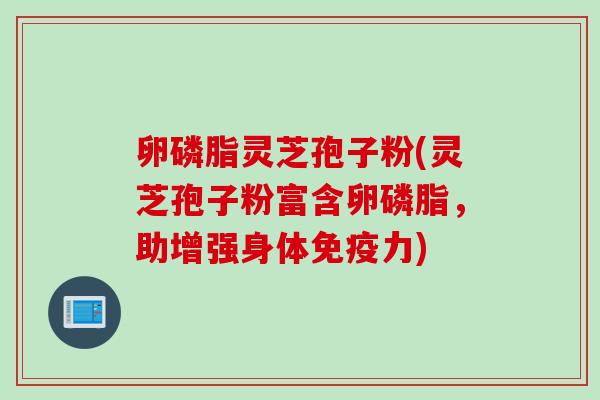 卵磷脂灵芝孢子粉(灵芝孢子粉富含卵磷脂，助增强身体免疫力)